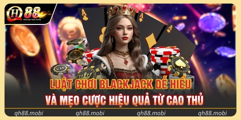 Luật chơi blackjack dễ hiểu và mẹo cược hiệu quả từ cao thủ